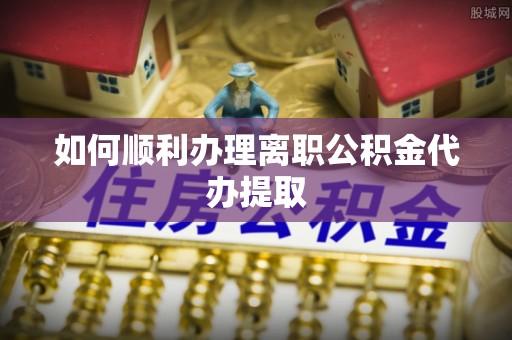 六甲如何顺利办理离职公积金代办提取