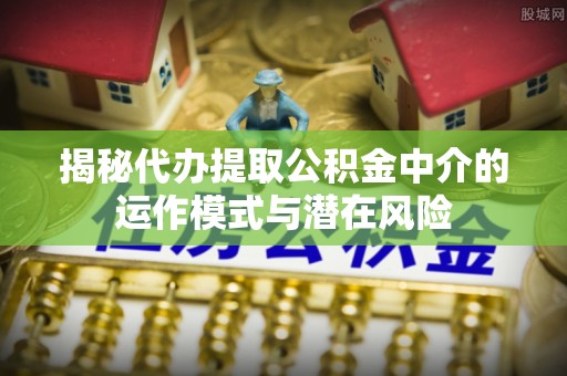 六甲揭秘代办提取公积金中介的运作模式与潜在风险