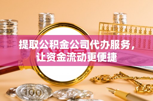 六甲提取公积金公司代办服务，让资金流动更便捷