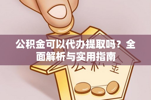 六甲公积金可以代办提取吗？全面解析与实用指南