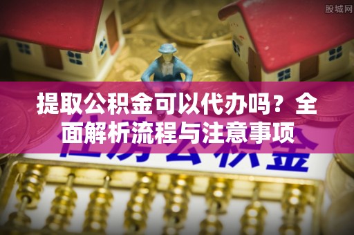 六甲提取公积金可以代办吗？全面解析流程与注意事项
