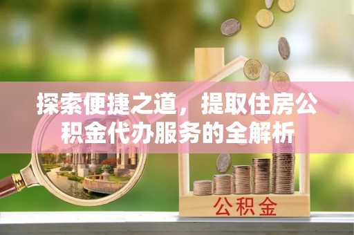 六甲探索便捷之道，提取住房公积金代办服务的全解析