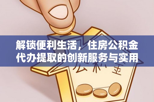 六甲解锁便利生活，住房公积金代办提取的创新服务与实用指南