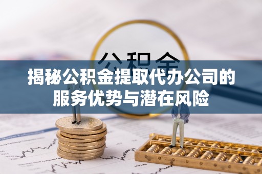 六甲揭秘公积金提取代办公司的服务优势与潜在风险