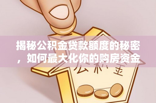 六甲揭秘公积金贷款额度的秘密，如何最大化你的购房资金