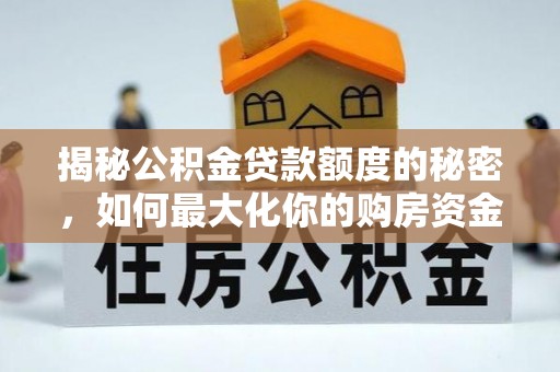 六甲揭秘公积金贷款额度的秘密，如何最大化你的购房资金