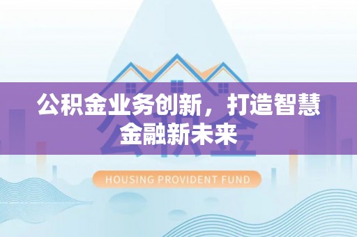 六甲公积金业务创新，打造智慧金融新未来