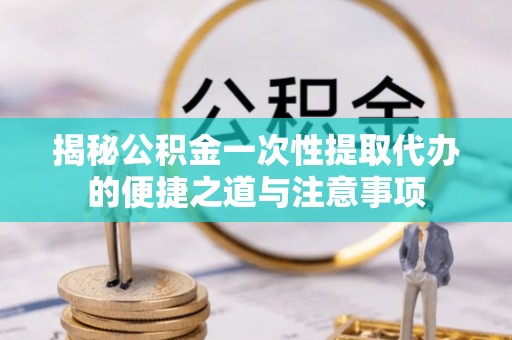 六甲揭秘公积金一次性提取代办的便捷之道与注意事项