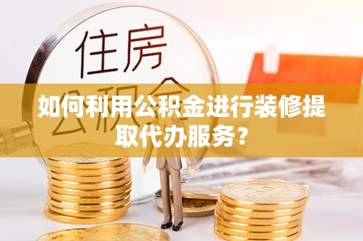 六甲如何利用公积金进行装修提取代办服务？