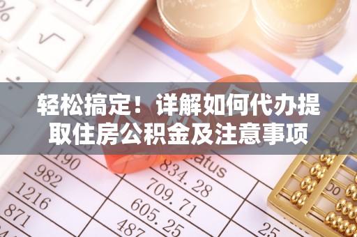 六甲轻松搞定！详解如何代办提取住房公积金及注意事项