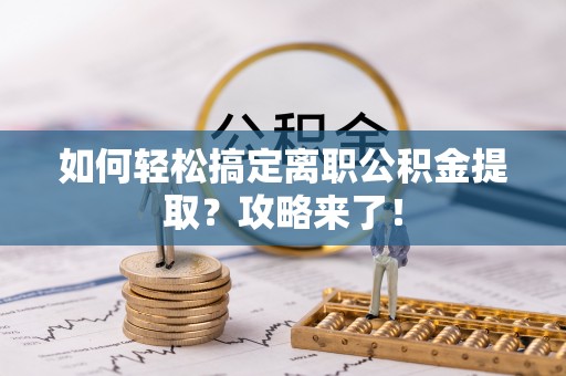 六甲如何轻松搞定离职公积金提取？攻略来了！
