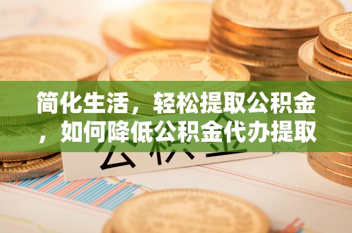 六甲简化生活，轻松提取公积金，如何降低公积金代办提取的费用？