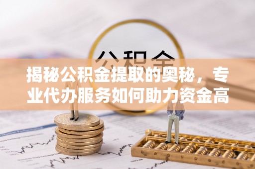 六甲揭秘公积金提取的奥秘，专业代办服务如何助力资金高效管理