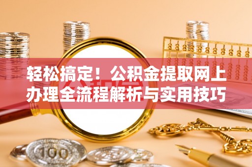 六甲轻松搞定！公积金提取网上办理全流程解析与实用技巧