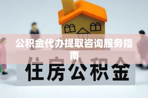 六甲公积金代办提取咨询服务指南
