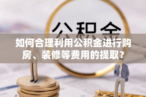 六甲如何合理利用公积金进行购房、装修等费用的提取？