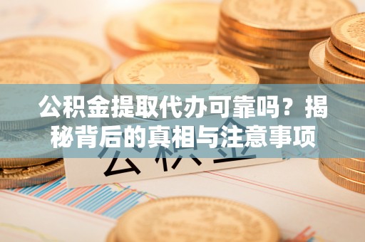 六甲公积金提取代办可靠吗？揭秘背后的真相与注意事项