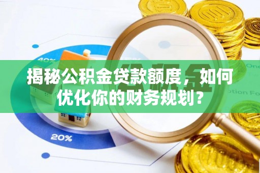 六甲揭秘公积金贷款额度，如何优化你的财务规划？