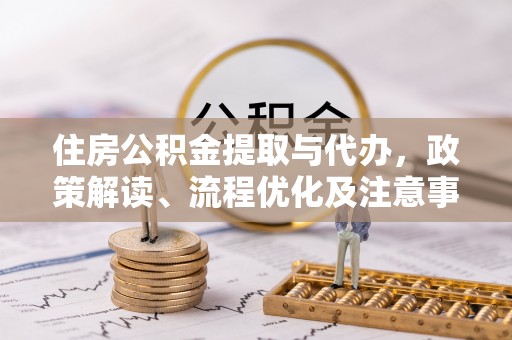 六甲住房公积金提取与代办，政策解读、流程优化及注意事项