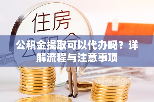 六甲公积金提取可以代办吗？详解流程与注意事项