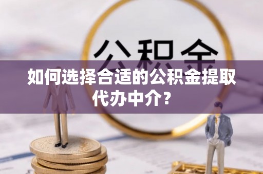 六甲如何选择合适的公积金提取代办中介？