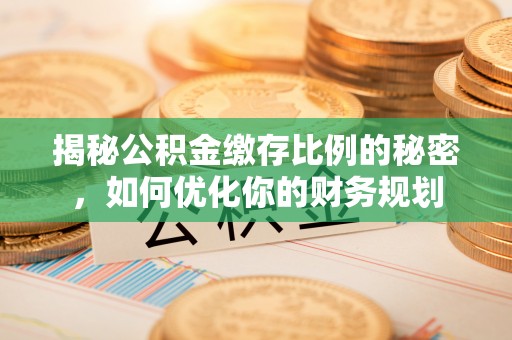 六甲揭秘公积金缴存比例的秘密，如何优化你的财务规划