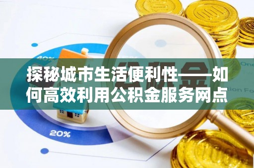 六甲探秘城市生活便利性——如何高效利用公积金服务网点查询工具