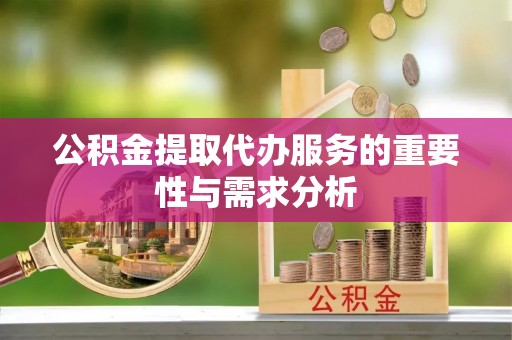 六甲公积金提取代办服务的重要性与需求分析