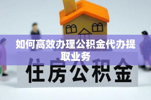 六甲如何高效办理公积金代办提取业务
