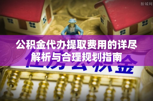 六甲公积金代办提取费用的详尽解析与合理规划指南