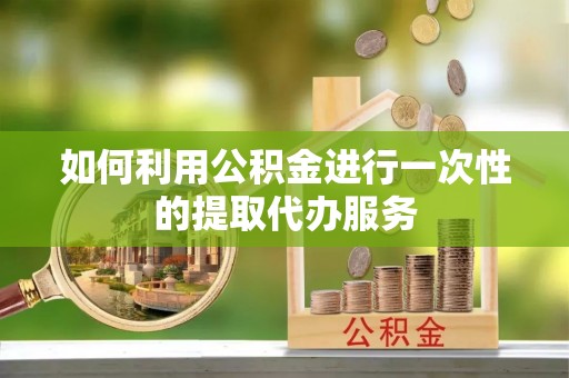 六甲如何利用公积金进行一次性的提取代办服务
