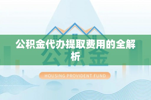 六甲公积金代办提取费用的全解析