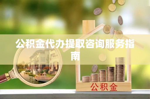六甲公积金代办提取咨询服务指南