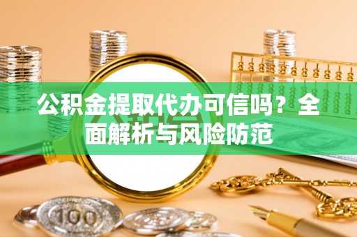 六甲公积金提取代办可信吗？全面解析与风险防范