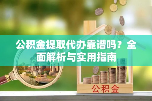 六甲公积金提取代办靠谱吗？全面解析与实用指南