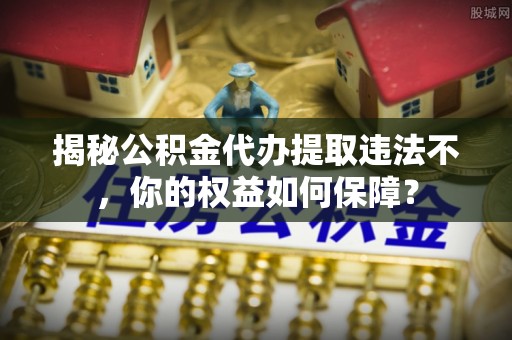 六甲揭秘公积金代办提取违法不，你的权益如何保障？