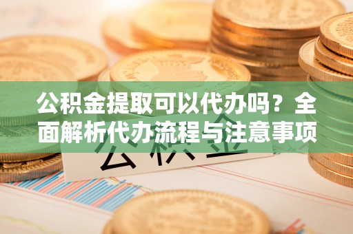六甲公积金提取可以代办吗？全面解析代办流程与注意事项